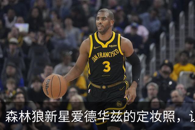 森林狼新星爱德华兹的定妆照，让人惊呼“不可思议！